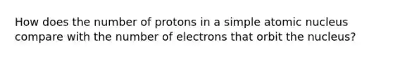 How does the number of protons in a simple atomic nucleus compare with the number of electrons that orbit the nucleus?