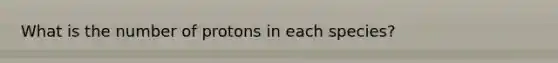 What is the number of protons in each species?