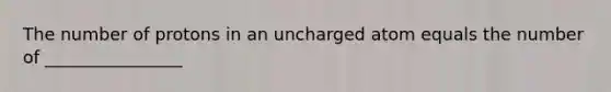 The number of protons in an uncharged atom equals the number of ________________