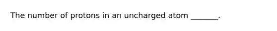 The number of protons in an uncharged atom _______.