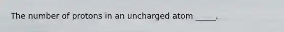 The number of protons in an uncharged atom _____.