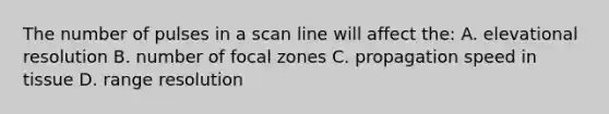 The number of pulses in a scan line will affect the: A. elevational resolution B. number of focal zones C. propagation speed in tissue D. range resolution