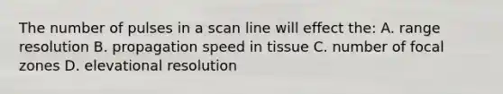 The number of pulses in a scan line will effect the: A. range resolution B. propagation speed in tissue C. number of focal zones D. elevational resolution