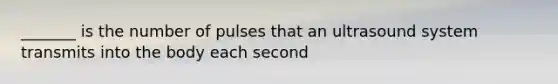 _______ is the number of pulses that an ultrasound system transmits into the body each second