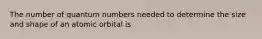 The number of quantum numbers needed to determine the size and shape of an atomic orbital is