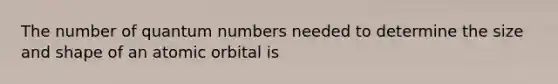 The number of quantum numbers needed to determine the size and shape of an atomic orbital is