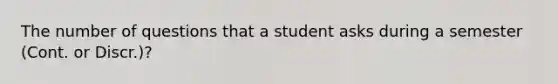 The number of questions that a student asks during a semester (Cont. or Discr.)?