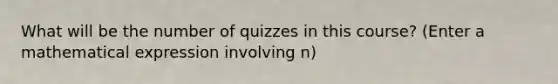 What will be the number of quizzes in this course? (Enter a mathematical expression involving n)