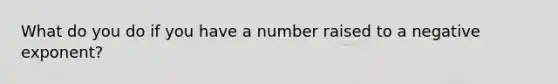 What do you do if you have a number raised to a negative exponent?