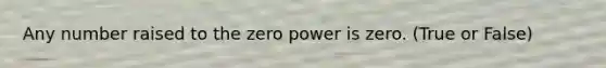 Any number raised to the zero power is zero. (True or False)