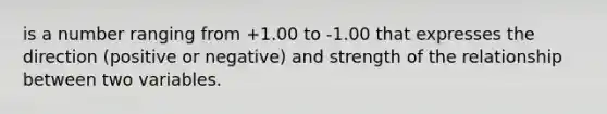 is a number ranging from +1.00 to -1.00 that expresses the direction (positive or negative) and strength of the relationship between two variables.