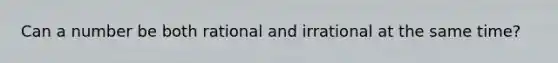Can a number be both rational and irrational at the same time?