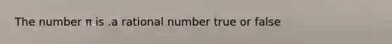 The number π is .a rational number true or false