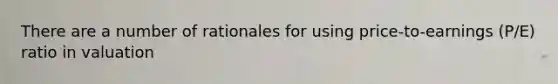 There are a number of rationales for using price-to-earnings (P/E) ratio in valuation