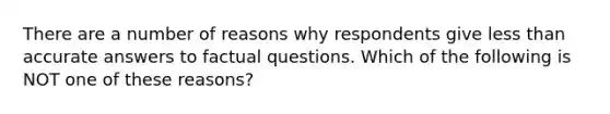 There are a number of reasons why respondents give less than accurate answers to factual questions. Which of the following is NOT one of these reasons?