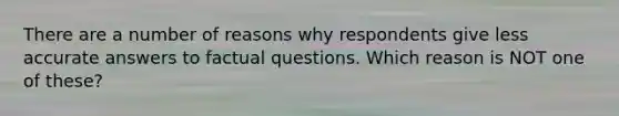 There are a number of reasons why respondents give less accurate answers to factual questions. Which reason is NOT one of these?