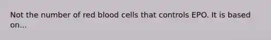 Not the number of red blood cells that controls EPO. It is based on...