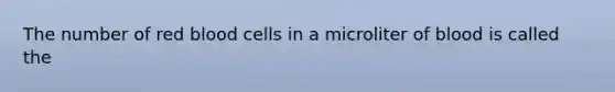 The number of red blood cells in a microliter of blood is called the