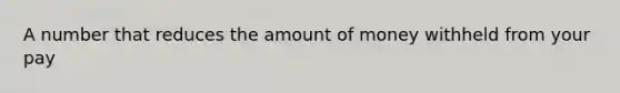 A number that reduces the amount of money withheld from your pay