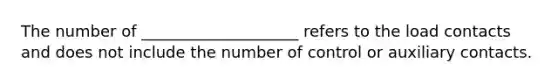 The number of ____________________ refers to the load contacts and does not include the number of control or auxiliary contacts.