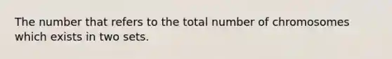 The number that refers to the total number of chromosomes which exists in two sets.