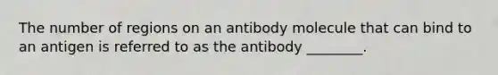 The number of regions on an antibody molecule that can bind to an antigen is referred to as the antibody ________.