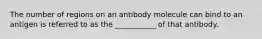 The number of regions on an antibody molecule can bind to an antigen is referred to as the ___________ of that antibody.