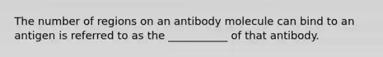 The number of regions on an antibody molecule can bind to an antigen is referred to as the ___________ of that antibody.