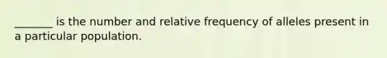 _______ is the number and relative frequency of alleles present in a particular population.