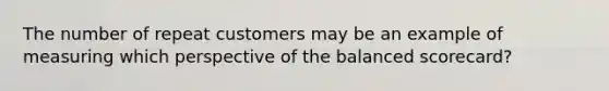 The number of repeat customers may be an example of measuring which perspective of the balanced​ scorecard?