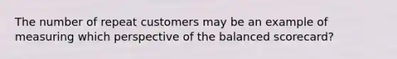 The number of repeat customers may be an example of measuring which perspective of the balanced scorecard?