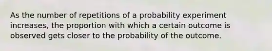 As the number of repetitions of a probability experiment increases, the proportion with which a certain outcome is observed gets closer to the probability of the outcome.