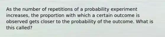 As the number of repetitions of a probability experiment increases, the proportion with which a certain outcome is observed gets closer to the probability of the outcome. What is this called?