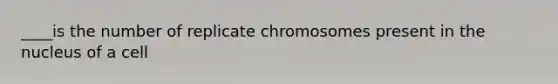 ____is the number of replicate chromosomes present in the nucleus of a cell