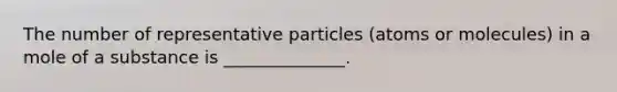 The number of representative particles (atoms or molecules) in a mole of a substance is ______________.