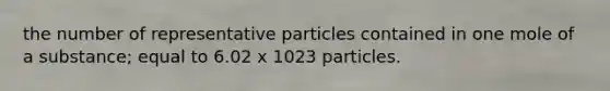 the number of representative particles contained in one mole of a substance; equal to 6.02 x 1023 particles.