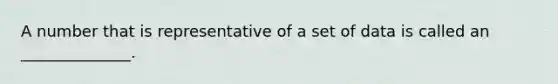 A number that is representative of a set of data is called an ______________.