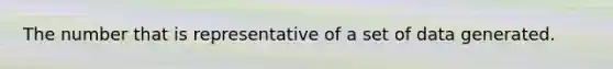 The number that is representative of a set of data generated.