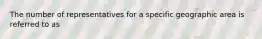 The number of representatives for a specific geographic area is referred to as