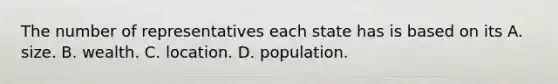 The number of representatives each state has is based on its A. size. B. wealth. C. location. D. population.