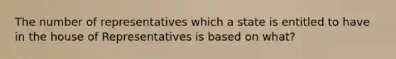 The number of representatives which a state is entitled to have in the house of Representatives is based on what?