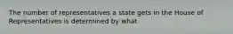 The number of representatives a state gets in the House of Representatives is determined by what