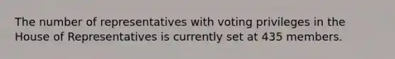 The number of representatives with voting privileges in the House of Representatives is currently set at 435 members.