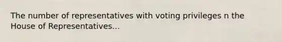 The number of representatives with voting privileges n the House of Representatives...