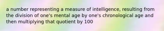 a number representing a measure of intelligence, resulting from the division of one's mental age by one's chronological age and then multiplying that quotient by 100