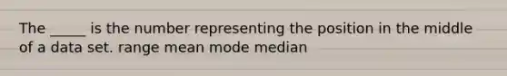 The _____ is the number representing the position in the middle of a data set. range mean mode median