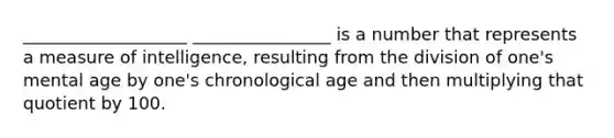 ___________________ ________________ is a number that represents a measure of intelligence, resulting from the division of one's mental age by one's chronological age and then multiplying that quotient by 100.