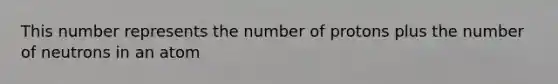 This number represents the number of protons plus the number of neutrons in an atom