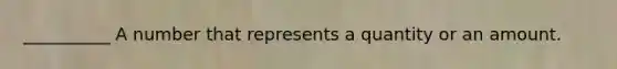 __________ A number that represents a quantity or an amount.