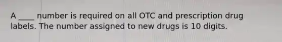 A ____ number is required on all OTC and prescription drug labels. The number assigned to new drugs is 10 digits.
